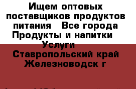 Ищем оптовых поставщиков продуктов питания - Все города Продукты и напитки » Услуги   . Ставропольский край,Железноводск г.